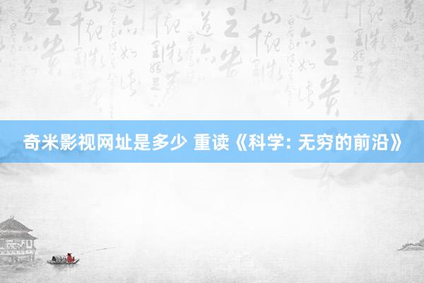 奇米影视网址是多少 重读《科学: 无穷的前沿》