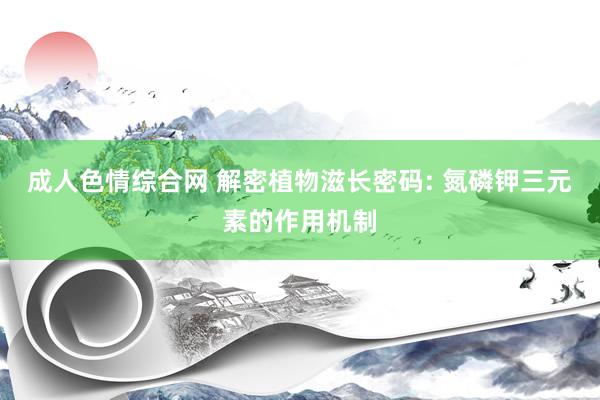 成人色情综合网 解密植物滋长密码: 氮磷钾三元素的作用机制