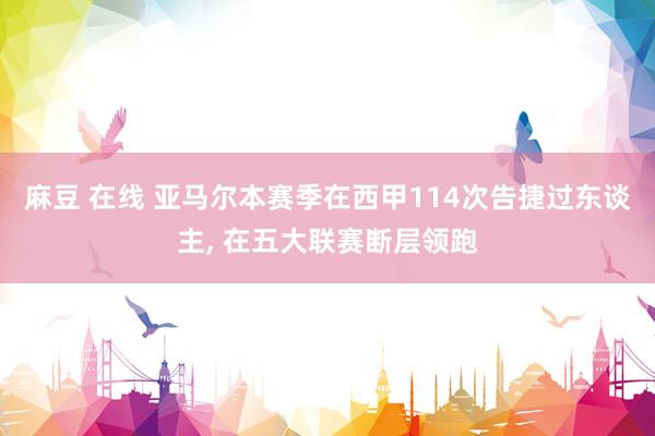 麻豆 在线 亚马尔本赛季在西甲114次告捷过东谈主， 在五大联赛断层领跑
