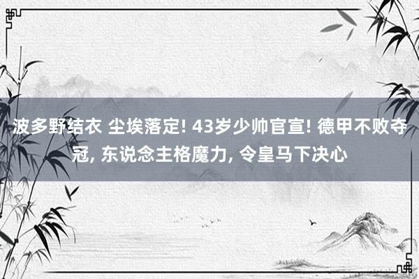 波多野结衣 尘埃落定! 43岁少帅官宣! 德甲不败夺冠， 东说念主格魔力， 令皇马下决心