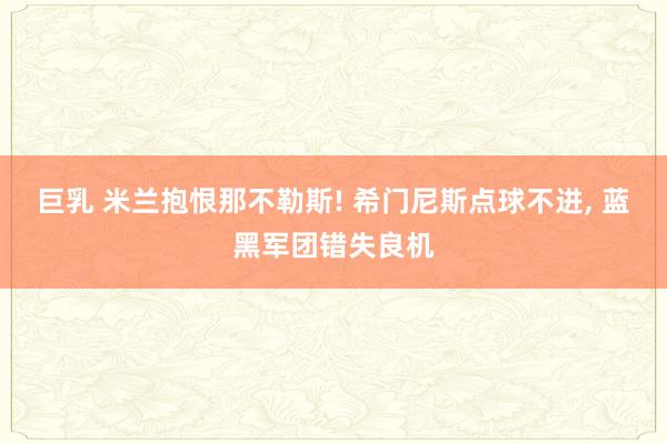 巨乳 米兰抱恨那不勒斯! 希门尼斯点球不进， 蓝黑军团错失良机