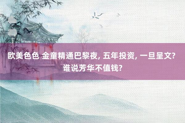 欧美色色 金童精通巴黎夜， 五年投资， 一旦呈文? 谁说芳华不值钱?