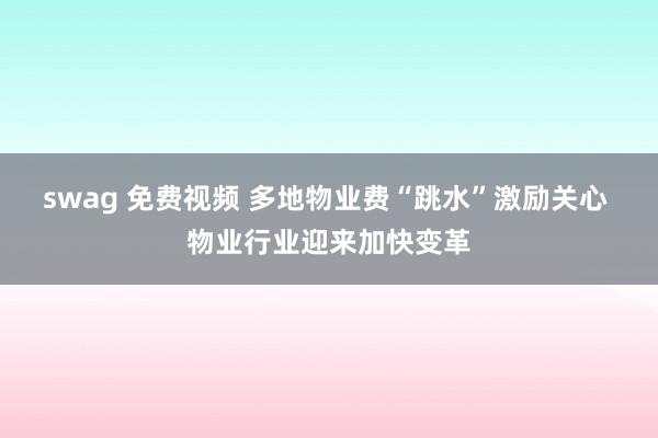 swag 免费视频 多地物业费“跳水”激励关心 物业行业迎来加快变革