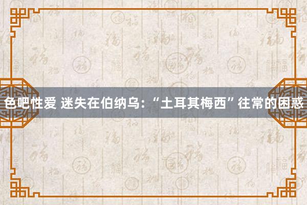 色吧性爱 迷失在伯纳乌: “土耳其梅西”往常的困惑