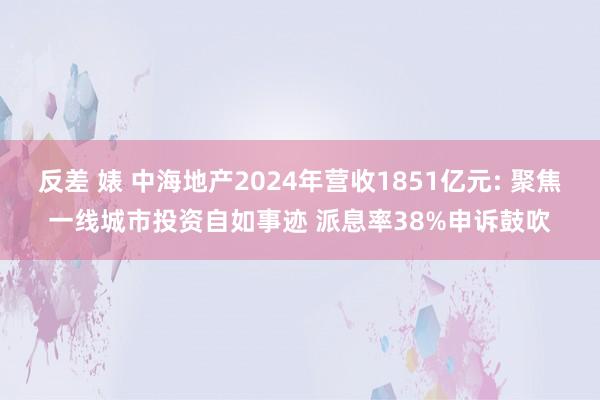 反差 婊 中海地产2024年营收1851亿元: 聚焦一线城市投资自如事迹 派息率38%申诉鼓吹