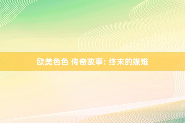 欧美色色 传奇故事: 终末的媒雉