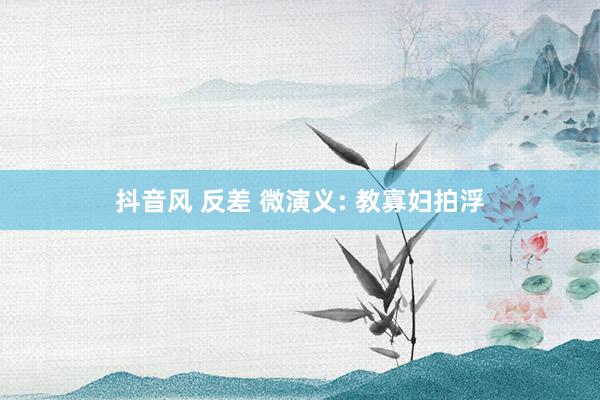 抖音风 反差 微演义: 教寡妇拍浮