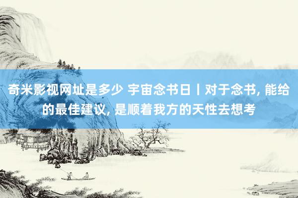 奇米影视网址是多少 宇宙念书日丨对于念书， 能给的最佳建议， 是顺着我方的天性去想考