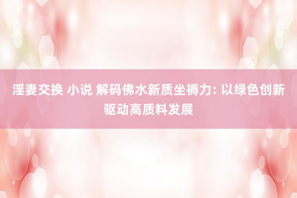 淫妻交换 小说 解码佛水新质坐褥力: 以绿色创新驱动高质料发展