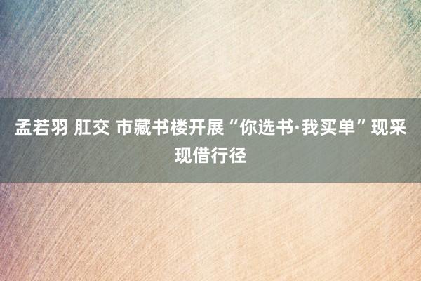 孟若羽 肛交 市藏书楼开展“你选书·我买单”现采现借行径