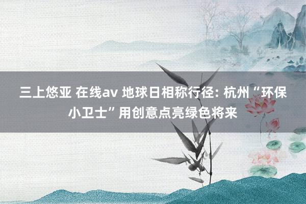 三上悠亚 在线av 地球日相称行径: 杭州“环保小卫士”用创意点亮绿色将来