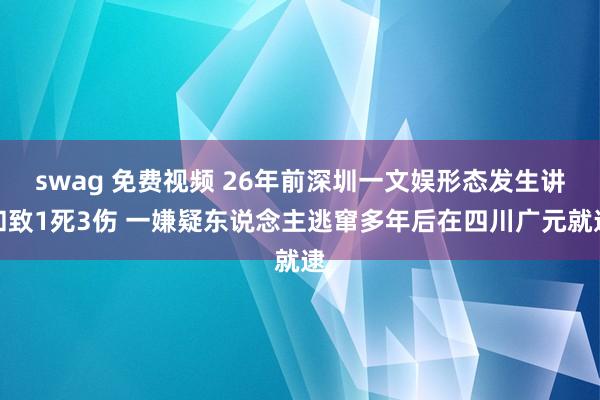 swag 免费视频 26年前深圳一文娱形态发生讲和致1死3伤 一嫌疑东说念主逃窜多年后在四川广元就逮
