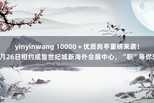 yinyinwang 10000＋优质岗亭重磅来袭！4月26日相约成皆世纪城新海外会展中心，“职”等你来