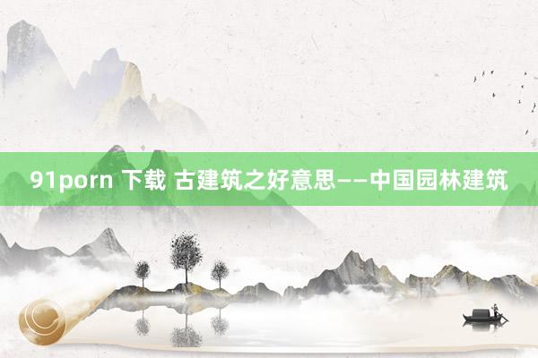 91porn 下载 古建筑之好意思——中国园林建筑