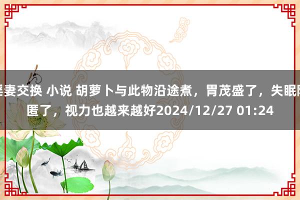 淫妻交换 小说 胡萝卜与此物沿途煮，胃茂盛了，失眠隐匿了，<a href=