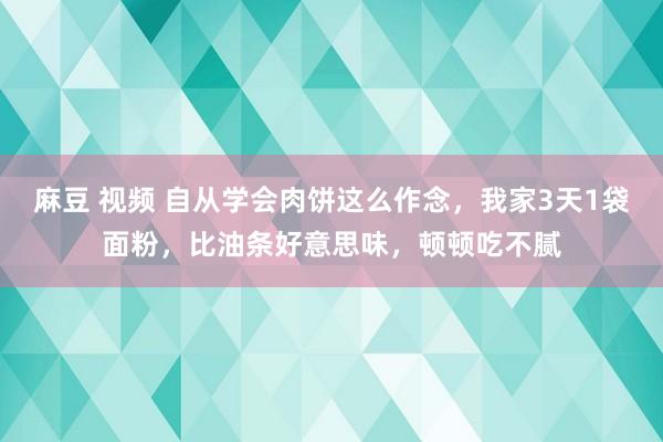 麻豆 视频 自从学会肉饼这么作念，我家3天1袋面粉，比油条好意思味，顿顿吃不腻