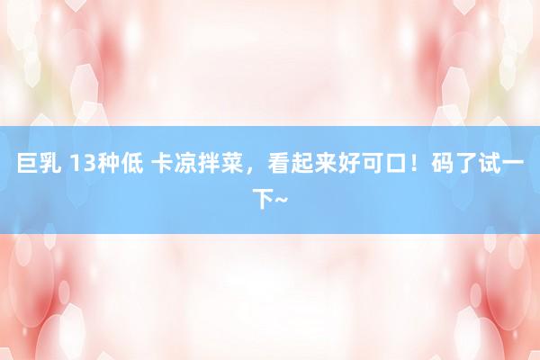 巨乳 13种低 卡凉拌菜，看起来好可口！码了试一下~