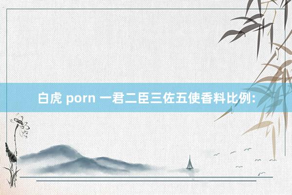 白虎 porn 一君二臣三佐五使香料比例: