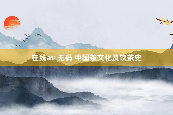 在线av 无码 中国茶文化及饮茶史