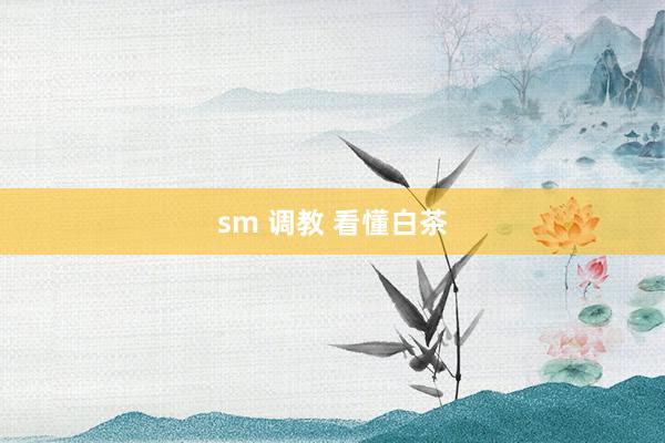 sm 调教 看懂白茶