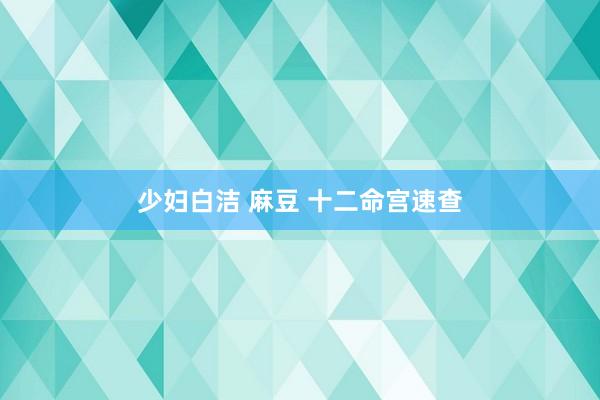 少妇白洁 麻豆 十二命宫速查