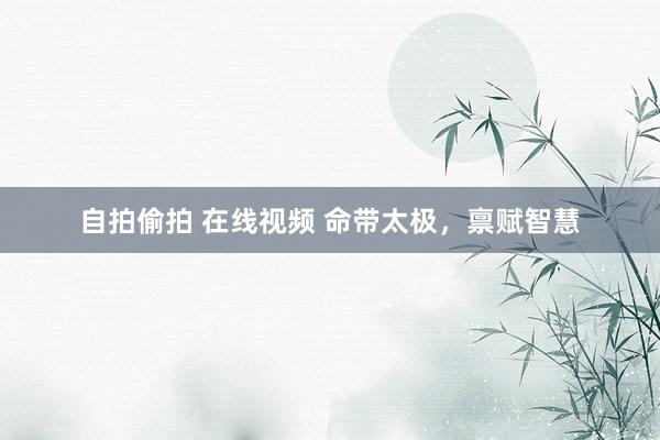 自拍偷拍 在线视频 命带太极，禀赋智慧
