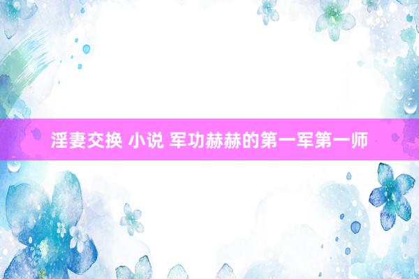 淫妻交换 小说 军功赫赫的第一军第一师