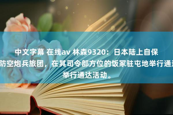 中文字幕 在线av 林森9320：日本陆上自保队第二防空炮兵旅团，在其司令部方位的饭冢驻屯地举行通达活动。
