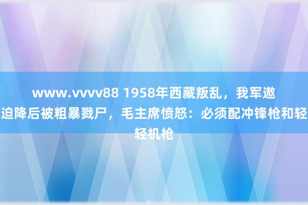 www.vvvv88 1958年西藏叛乱，我军遨游员迫降后被粗暴戮尸，毛主席愤怒：必须配冲锋枪和轻机枪