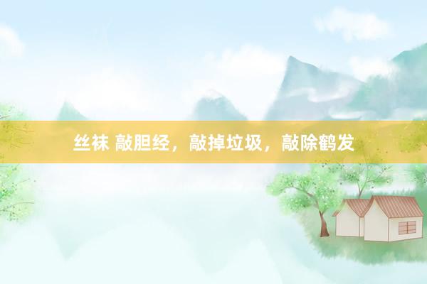 丝袜 敲胆经，敲掉垃圾，敲除鹤发