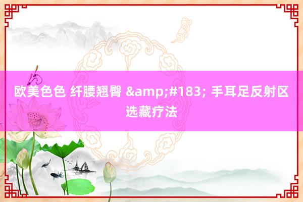 欧美色色 纤腰翘臀 &#183; 手耳足反射区选藏疗法