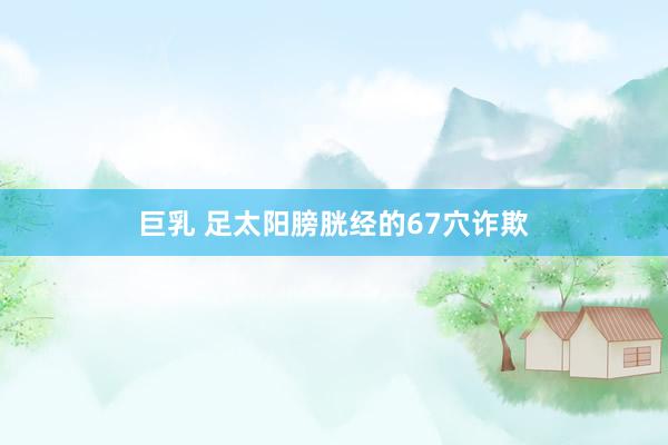 巨乳 足太阳膀胱经的67穴诈欺