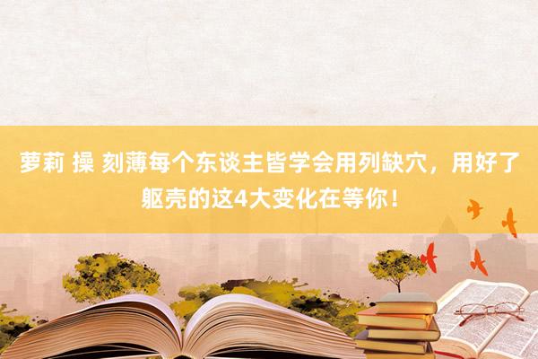 萝莉 操 刻薄每个东谈主皆学会用列缺穴，用好了躯壳的这4大变化在等你！
