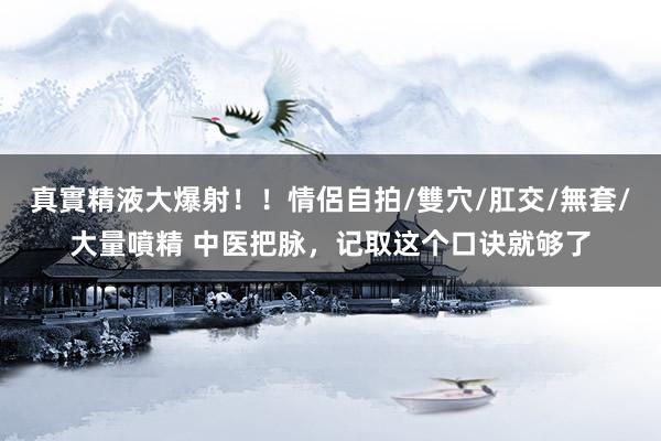 真實精液大爆射！！情侶自拍/雙穴/肛交/無套/大量噴精 中医把脉，记取这个口诀就够了