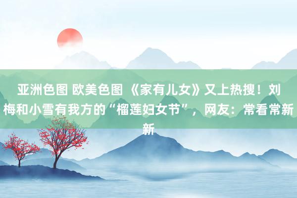 亚洲色图 欧美色图 《家有儿女》又上热搜！刘梅和小雪有我方的“榴莲妇女节”，网友：常看常新