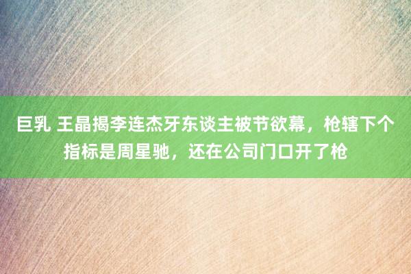 巨乳 王晶揭李连杰牙东谈主被节欲幕，枪辖下个指标是周星驰，还在公司门口开了枪