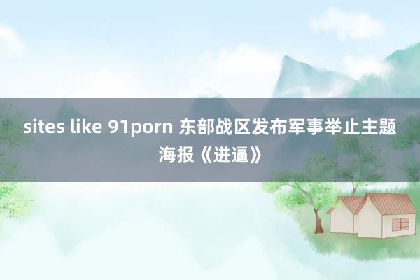 sites like 91porn 东部战区发布军事举止主题海报《进逼》